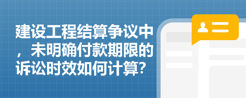 建设工程结算争议中，未明确付款期限的诉讼时效如何计算？