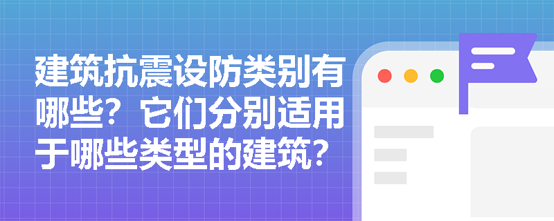 建筑抗震设防类别有哪些?它们分别适用于哪些类型的建筑? 建筑抗震设防类别有哪些?它们分别适用于哪些类型的建筑?