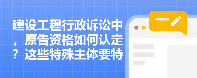 建设工程行政诉讼中，原告资格如何认定？这些特殊主体要特别注意