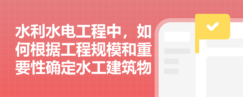 水利水电工程中，如何根据工程规模和重要性确定水工建筑物的等级？