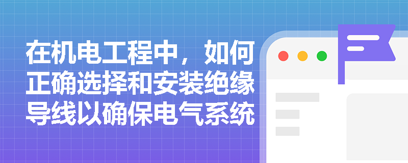 在机电工程中，如何正确选择和安装绝缘导线以确保电气系统的安全？