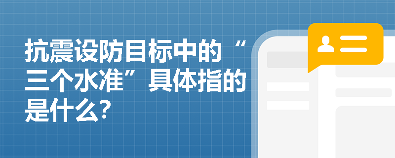 抗震设防目标中的“三个水准”具体指的是什么? 抗震设防目标中的“三个水准”具体指的是什么?
