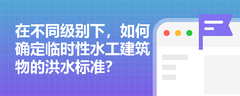 在不同级别下，如何确定临时性水工建筑物的洪水标准？