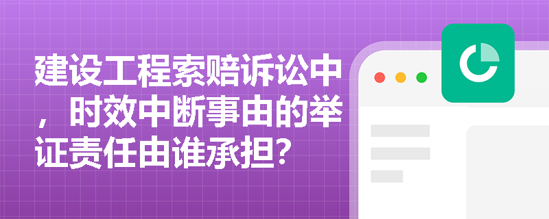建设工程索赔诉讼中，时效中断事由的举证责任由谁承担？