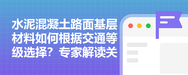 水泥混凝土路面基层材料如何根据交通等级选择？专家解读关键选型标准