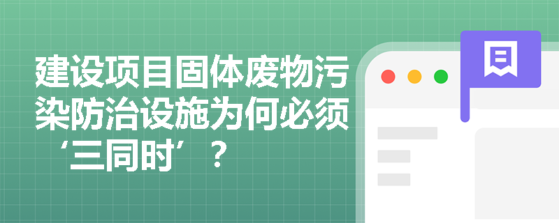 建设项目固体废物污染防治设施为何必须‘三同时’? 建设项目固体废物污染防治设施为何必须‘三同时’?