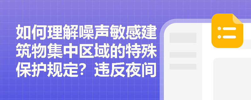 如何理解噪声敏感建筑物集中区域的特殊保护规定?违反夜间施工禁令将面临哪些法律后果? 如何理解噪声敏感建筑物集中区域的特殊保护规定?违反夜间施工禁令将面临哪些法律后果?