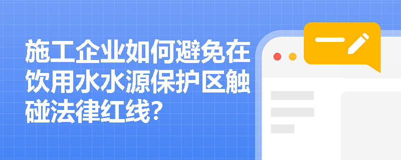施工企业如何避免在饮用水水源保护区触碰法律红线? 施工企业如何避免在饮用水水源保护区触碰法律红线?