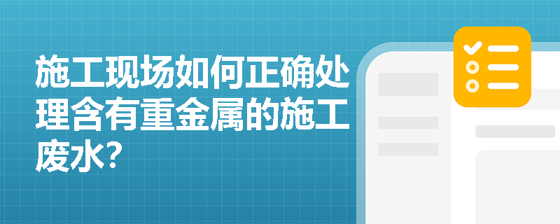 施工现场如何正确处理含有重金属的施工废水? 施工现场如何正确处理含有重金属的施工废水?