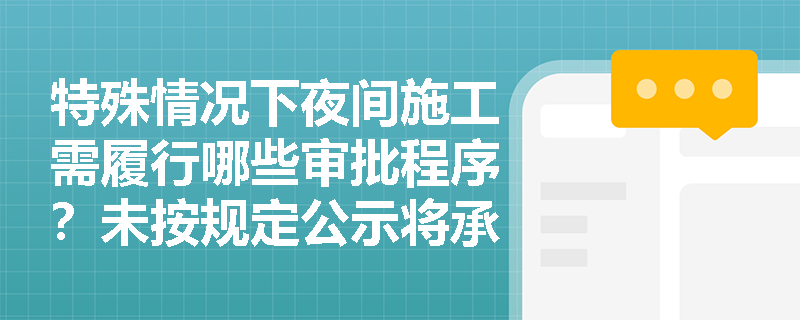 特殊情况下夜间施工需履行哪些审批程序?未按规定公示将承担什么后果? 特殊情况下夜间施工需履行哪些审批程序?未按规定公示将承担什么后果?