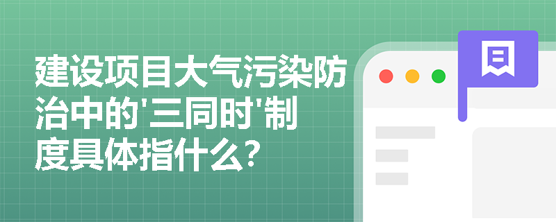 建设项目大气污染防治中的'三同时'制度具体指什么? 建设项目大气污染防治中的'三同时'制度具体指什么?