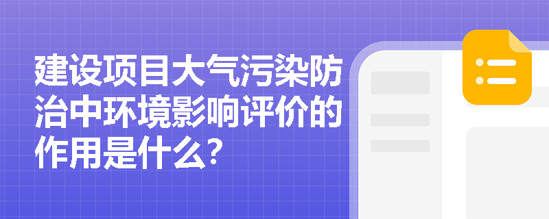 建设项目大气污染防治中环境影响评价的作用是什么? 建设项目大气污染防治中环境影响评价的作用是什么?