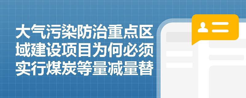 大气污染防治重点区域建设项目为何必须实行煤炭等量减量替代? 大气污染防治重点区域建设项目为何必须实行煤炭等量减量替代?