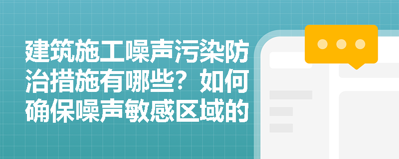 建筑施工噪声污染防治措施有哪些?如何确保噪声敏感区域的夜间施工合规性? 建筑施工噪声污染防治措施有哪些?如何确保噪声敏感区域的夜间施工合规性?