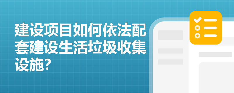 建设项目如何依法配套建设生活垃圾收集设施? 建设项目如何依法配套建设生活垃圾收集设施?