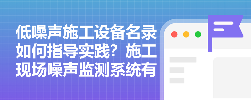 低噪声施工设备名录如何指导实践?施工现场噪声监测系统有哪些具体要求? 低噪声施工设备名录如何指导实践?施工现场噪声监测系统有哪些具体要求?