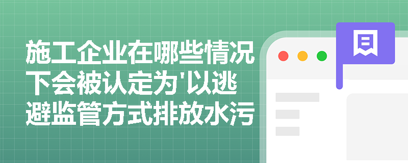 施工企业在哪些情况下会被认定为'以逃避监管方式排放水污染物'? 施工企业在哪些情况下会被认定为'以逃避监管方式排放水污染物'?