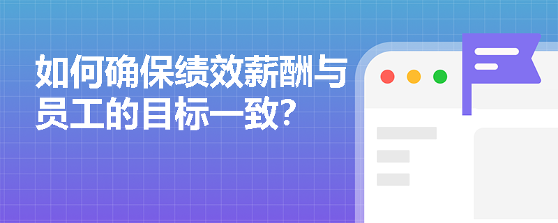 如何确保绩效薪酬与员工的目标一致? 如何确保绩效薪酬与员工的目标一致?