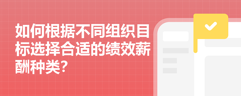 如何根据不同组织目标选择合适的绩效薪酬种类？