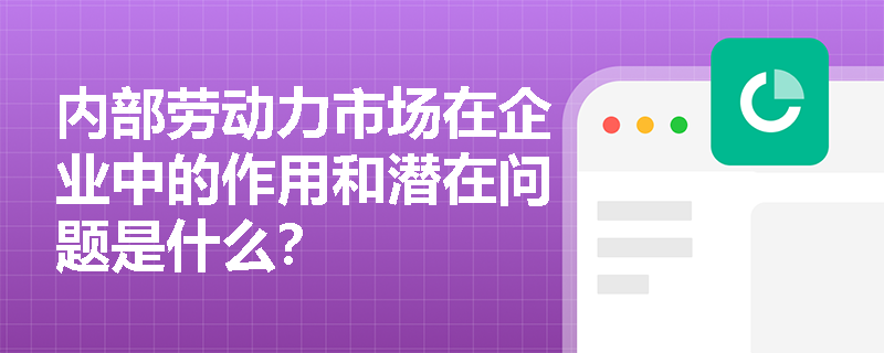 内部劳动力市场在企业中的作用和潜在问题是什么? 内部劳动力市场在企业中的作用和潜在问题是什么?