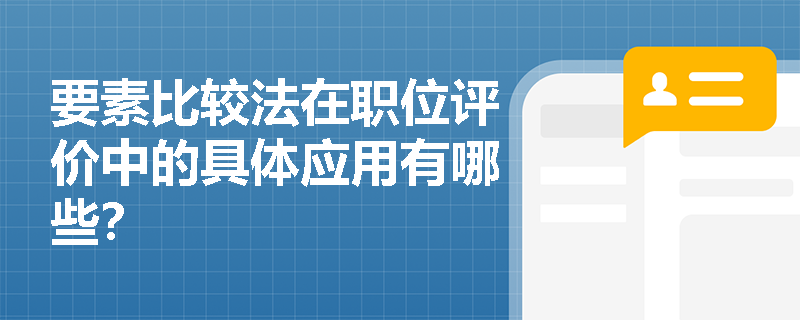 要素比较法在职位评价中的具体应用有哪些? 要素比较法在职位评价中的具体应用有哪些?