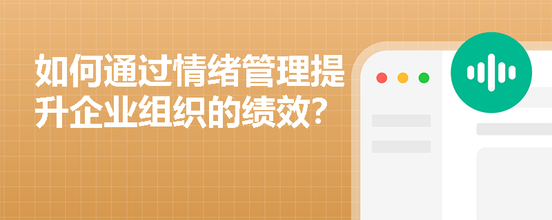 如何通过情绪管理提升企业组织的绩效? 如何通过情绪管理提升企业组织的绩效?