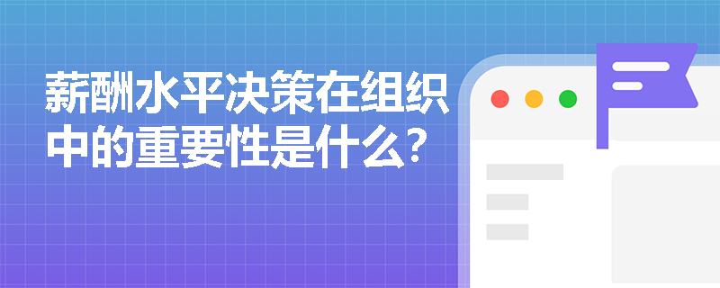 薪酬水平决策在组织中的重要性是什么? 薪酬水平决策在组织中的重要性是什么?
