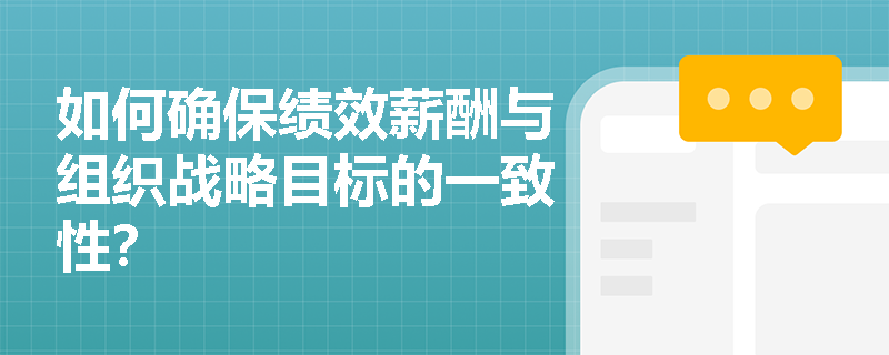 如何确保绩效薪酬与组织战略目标的一致性? 如何确保绩效薪酬与组织战略目标的一致性?