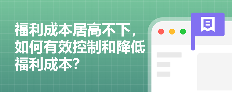 福利成本居高不下,如何有效控制和降低福利成本? 福利成本居高不下,如何有效控制和降低福利成本?