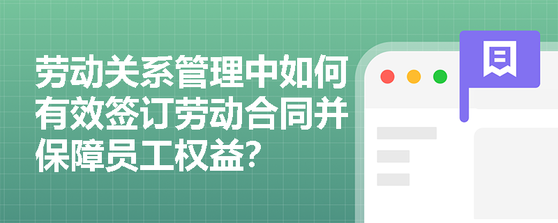 劳动关系管理中如何有效签订劳动合同并保障员工权益? 劳动关系管理中如何有效签订劳动合同并保障员工权益?