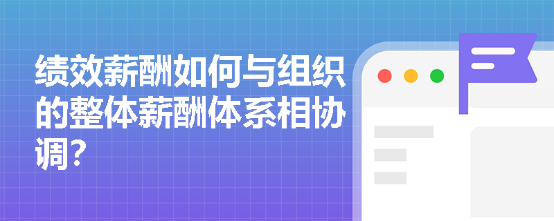 绩效薪酬如何与组织的整体薪酬体系相协调? 绩效薪酬如何与组织的整体薪酬体系相协调?