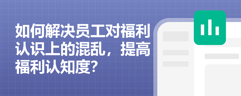 如何解决员工对福利认识上的混乱,提高福利认知度? 如何解决员工对福利认识上的混乱,提高福利认知度?