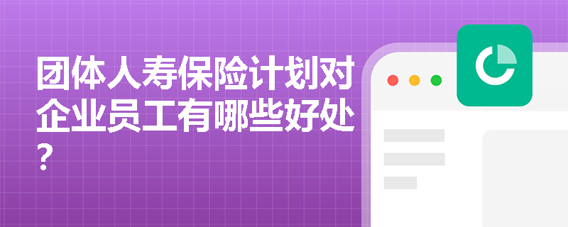 团体人寿保险计划对企业员工有哪些好处? 团体人寿保险计划对企业员工有哪些好处?