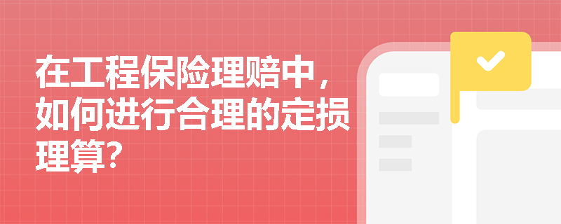 在工程保险理赔中，如何进行合理的定损理算？