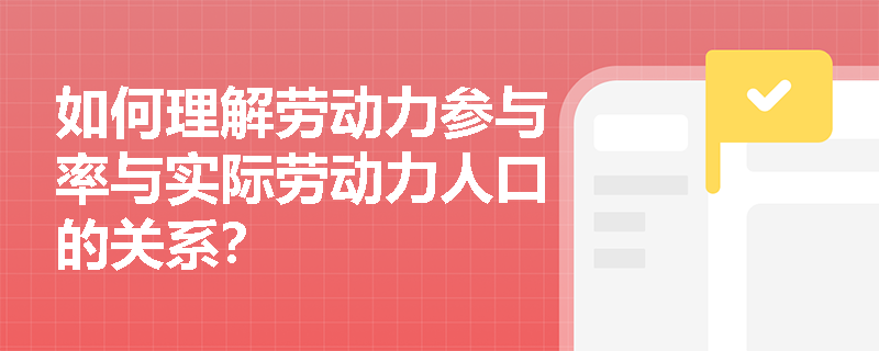 如何理解劳动力参与率与实际劳动力人口的关系? 如何理解劳动力参与率与实际劳动力人口的关系?