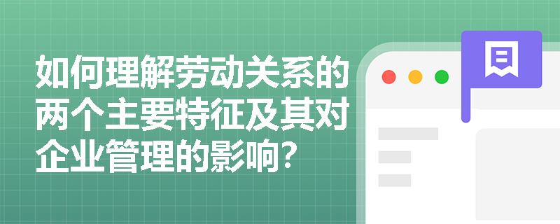 如何理解劳动关系的两个主要特征及其对企业管理的影响? 如何理解劳动关系的两个主要特征及其对企业管理的影响?