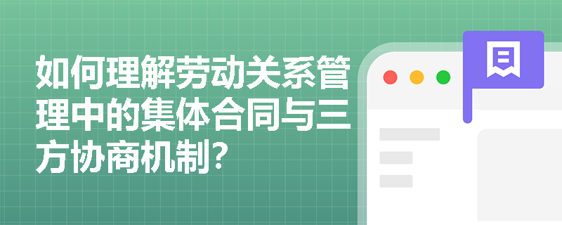 如何理解劳动关系管理中的集体合同与三方协商机制? 如何理解劳动关系管理中的集体合同与三方协商机制?