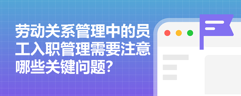 劳动关系管理中的员工入职管理需要注意哪些关键问题? 劳动关系管理中的员工入职管理需要注意哪些关键问题?