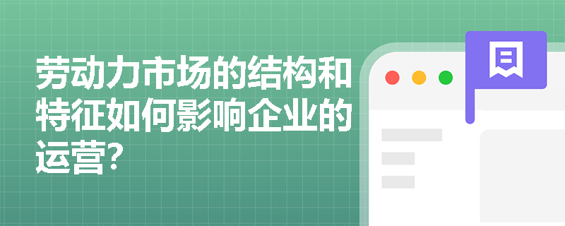 劳动力市场的结构和特征如何影响企业的运营? 劳动力市场的结构和特征如何影响企业的运营?