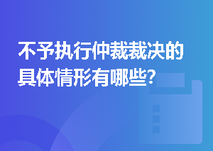不予执行仲裁裁决的具体情形有哪些？