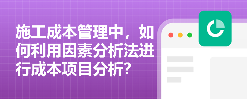 施工成本管理中,如何利用因素分析法进行成本项目分析? 施工成本管理中,如何利用因素分析法进行成本项目分析?