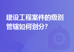 建设工程案件的级别管辖如何划分？