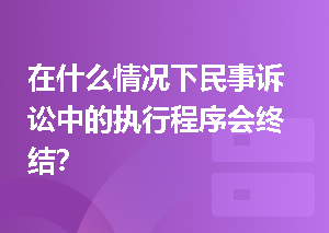 在什么情况下民事诉讼中的执行程序会终结？