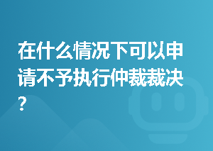 在什么情况下可以申请不予执行仲裁裁决？