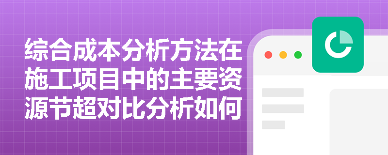 综合成本分析方法在施工项目中的主要资源节超对比分析如何进行? 综合成本分析方法在施工项目中的主要资源节超对比分析如何进行?