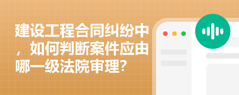 建设工程合同纠纷中,如何判断案件应由哪一级法院审理? 建设工程合同纠纷中,如何判断案件应由哪一级法院审理?