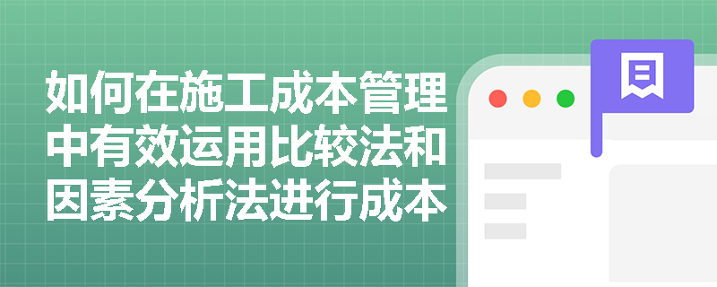 如何在施工成本管理中有效运用比较法和因素分析法进行成本控制? 如何在施工成本管理中有效运用比较法和因素分析法进行成本控制?