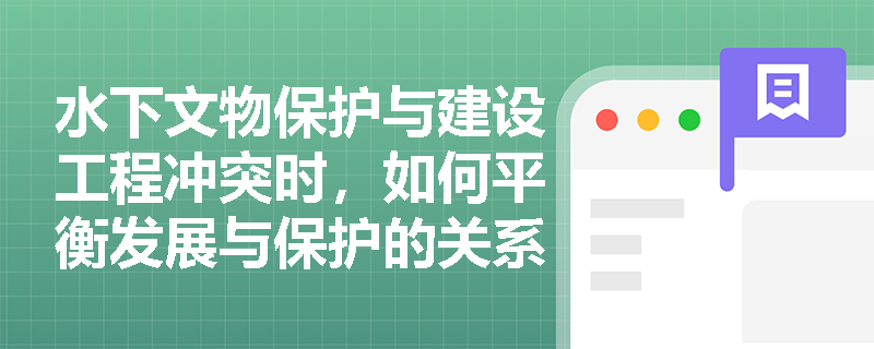 水下文物保护与建设工程冲突时，如何平衡发展与保护的关系？