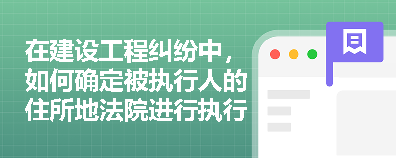 在建设工程纠纷中，如何确定被执行人的住所地法院进行执行管辖？