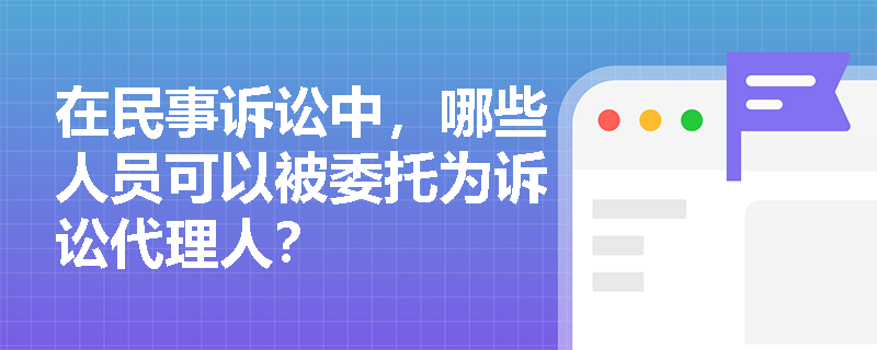 在民事诉讼中，哪些人员可以被委托为诉讼代理人？